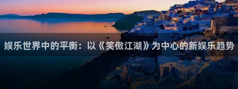 新宝5官方网站下载：娱乐世界中的平衡：以《笑傲江湖》为中心的新娱乐趋势