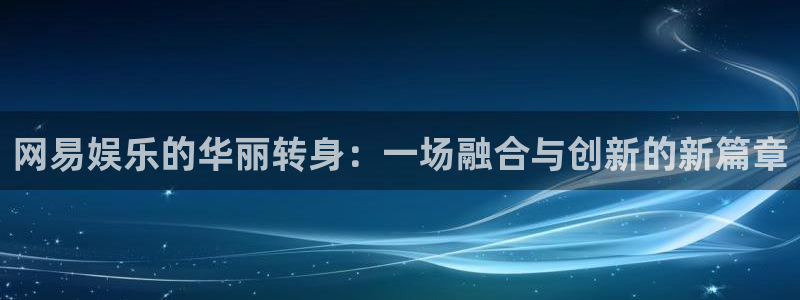 新宝5 - ng大舞台,有梦你就来：网易娱乐的华丽转身：一场融合与创新的新篇章