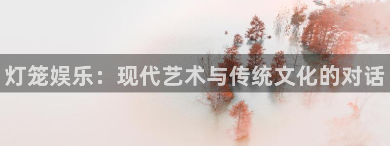 壹号app下载苹果：灯笼娱乐：现代艺术与传统文化的对话
