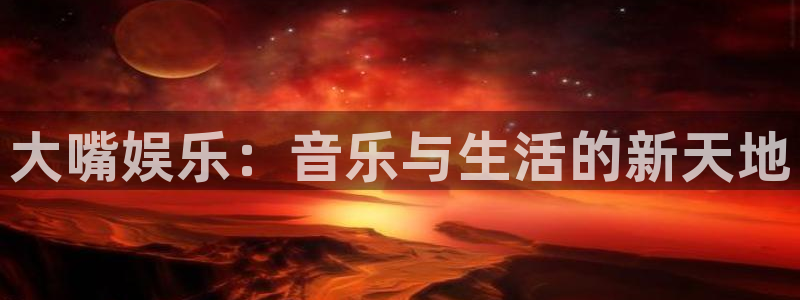新宝5app下载地址：大嘴娱乐：音乐与生活的新天地