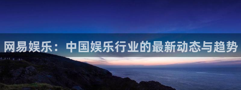 新宝5官网：网易娱乐：中国娱乐行业的最新动态与趋势