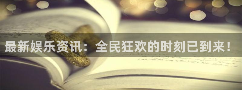 新宝5官网：最新娱乐资讯：全民狂欢的时刻已到来！