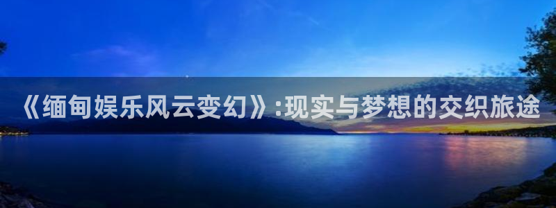 新宝5官网：《缅甸娱乐风云变幻》:现实与梦想的交织旅途